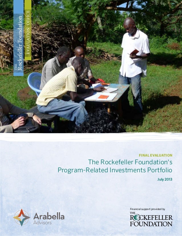 final evaluation
The Rockefeller Foundation's
Program-Related Investments Portfolio
July 2013
The
RockefellerFoundation
ev...