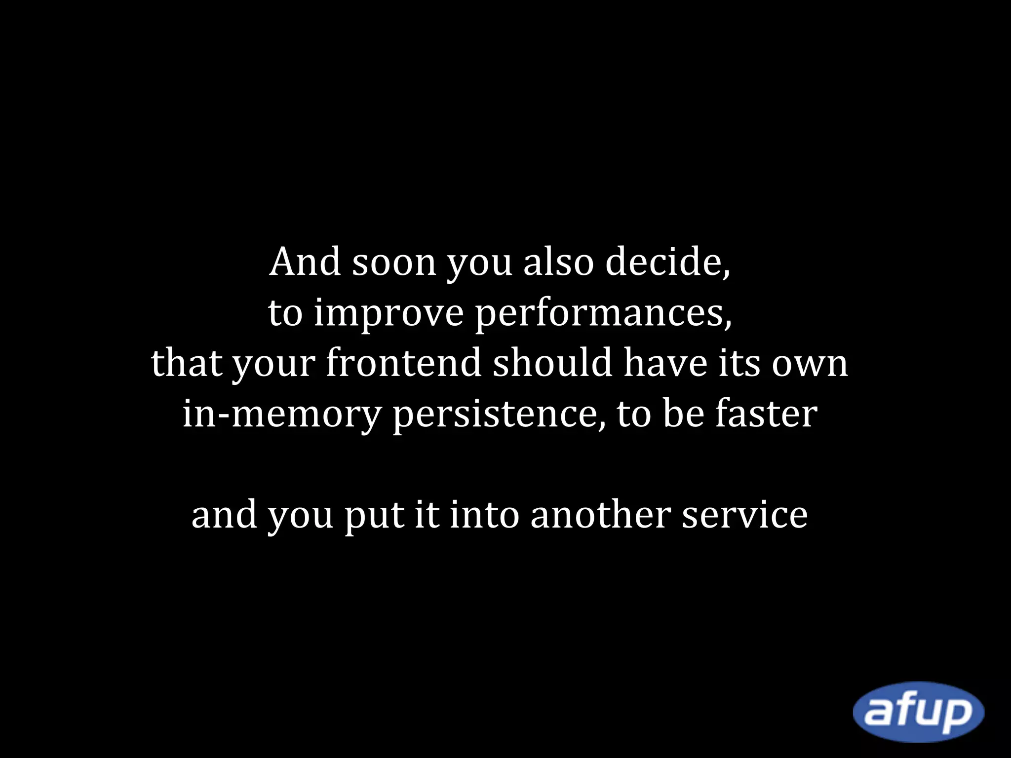 And soon you also decide,
to improve performances,
that your frontend should have its own
in-memory persistence, to be faster
and you put it into another service

 