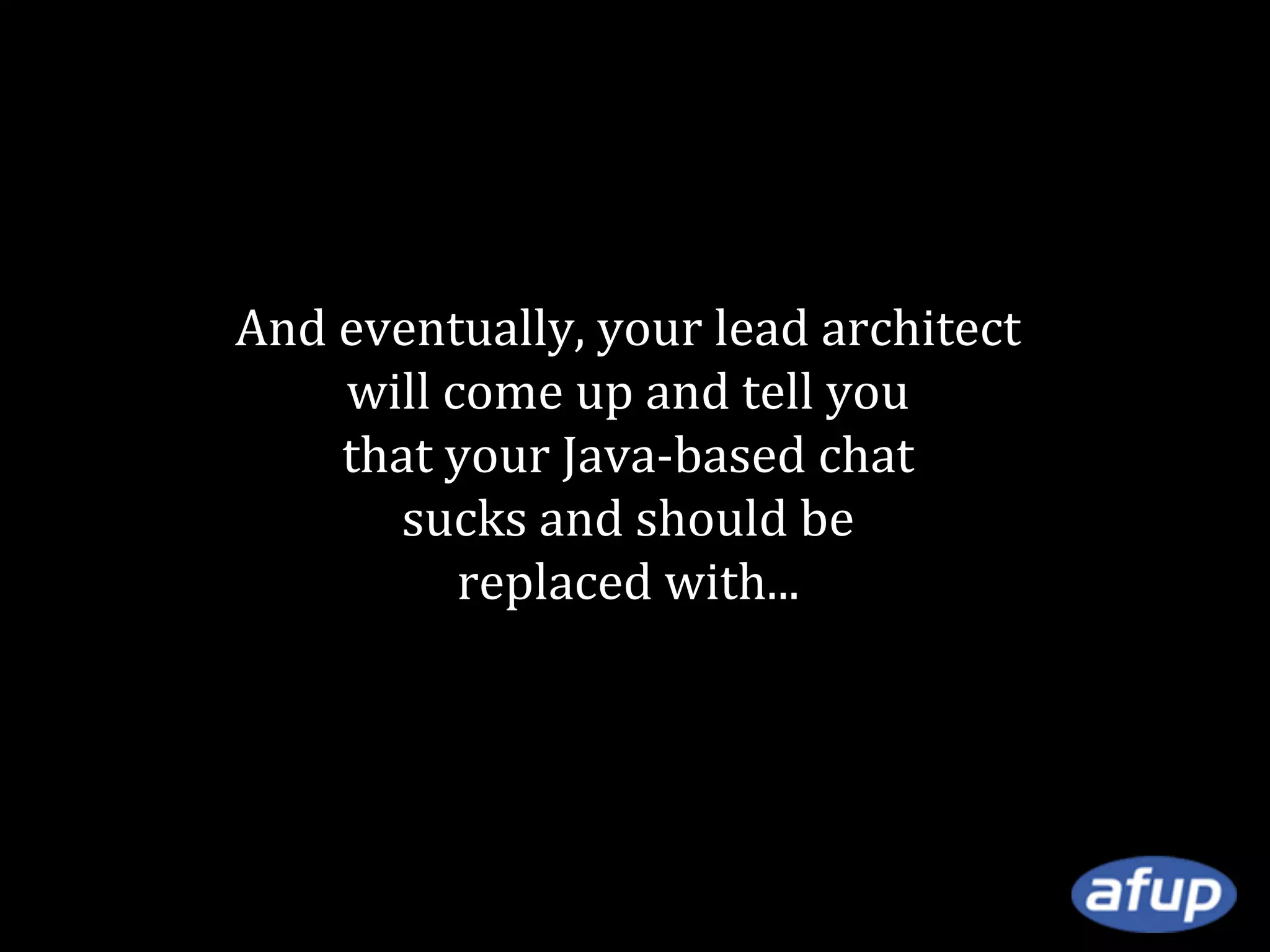 And eventually, your lead architect
will come up and tell you
that your Java-based chat
sucks and should be
replaced with...

 