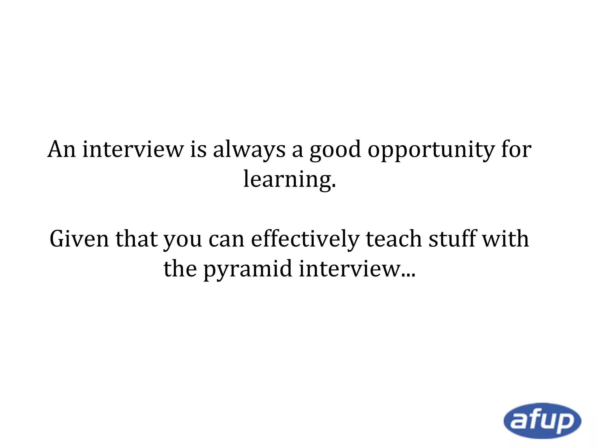 An interview is always a good opportunity for
learning.
Given that you can effectively teach stuff with
the pyramid interview...

 