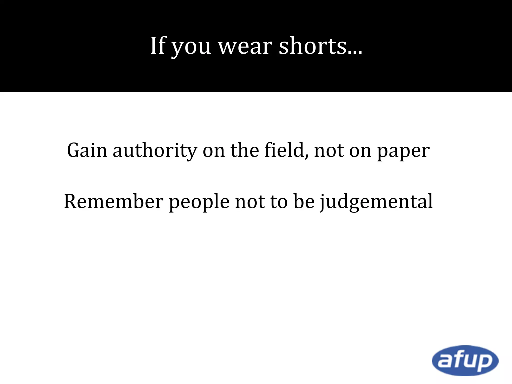 If you wear shorts...

Gain authority on the field, not on paper
Remember people not to be judgemental

 
