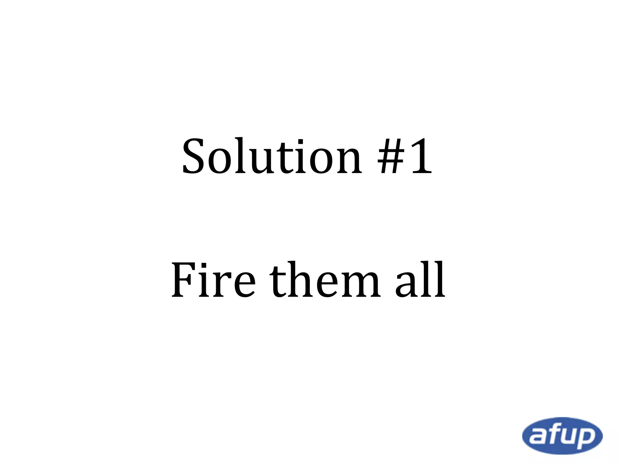 Solution #1
Fire them all

 