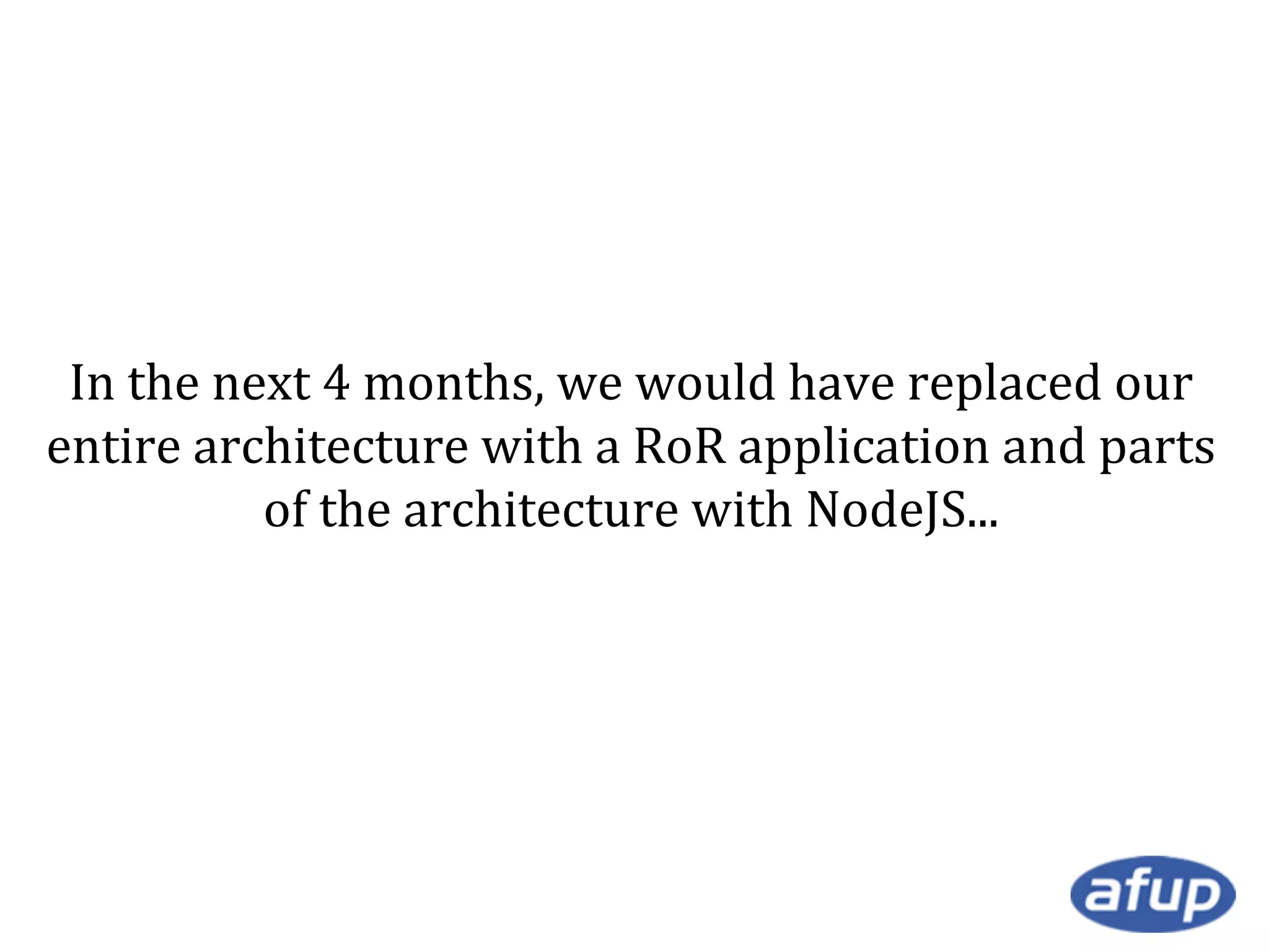 In the next 4 months, we would have replaced our
entire architecture with a RoR application and parts
of the architecture with NodeJS...

 