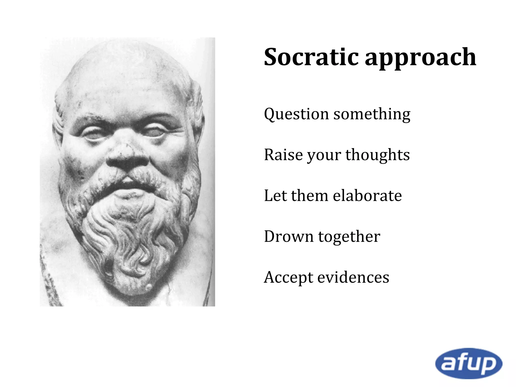 Socratic approach
Question something
Raise your thoughts
Let them elaborate
Drown together
Accept evidences

 