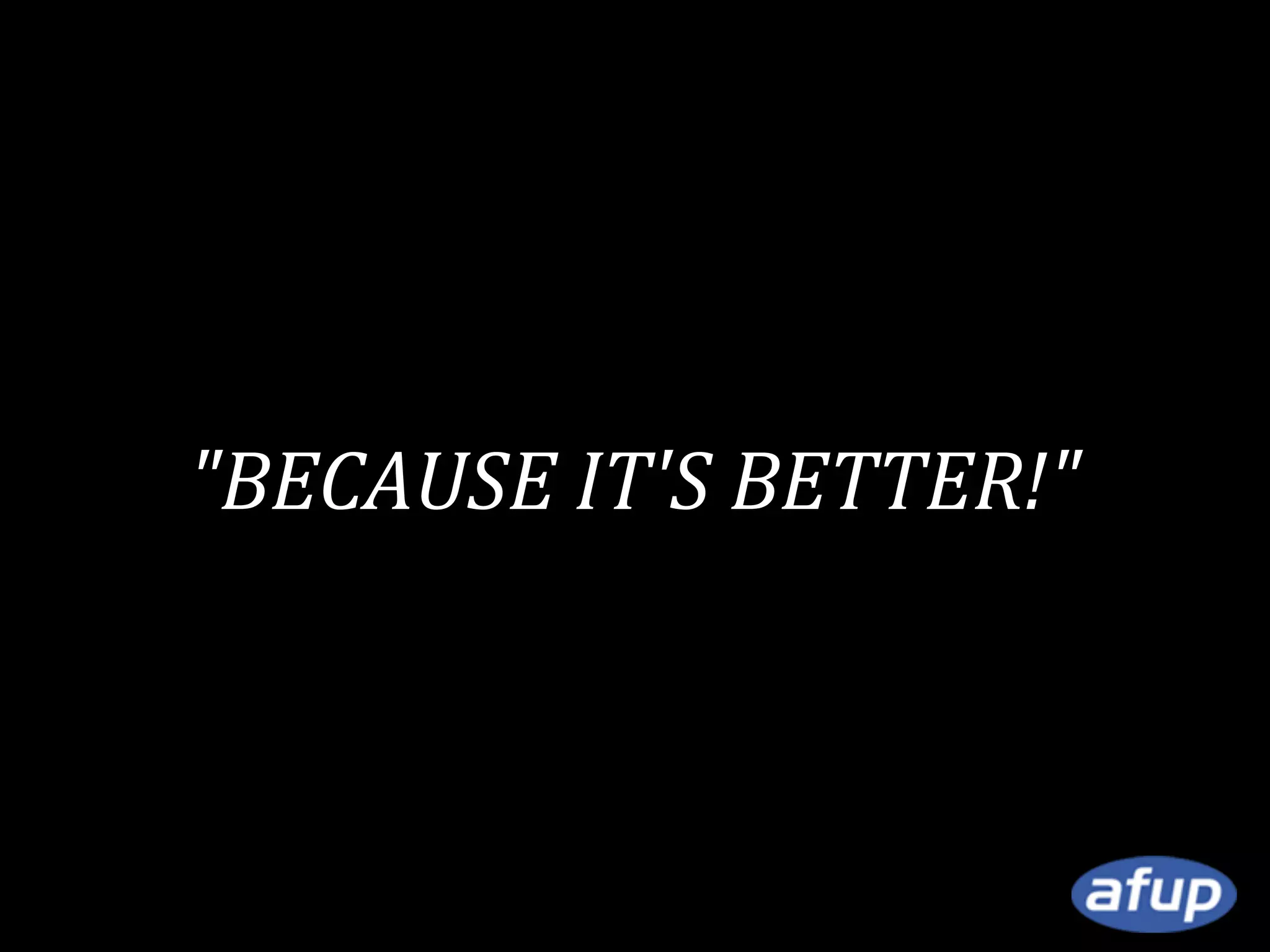 "BECAUSE IT'S BETTER!"

 