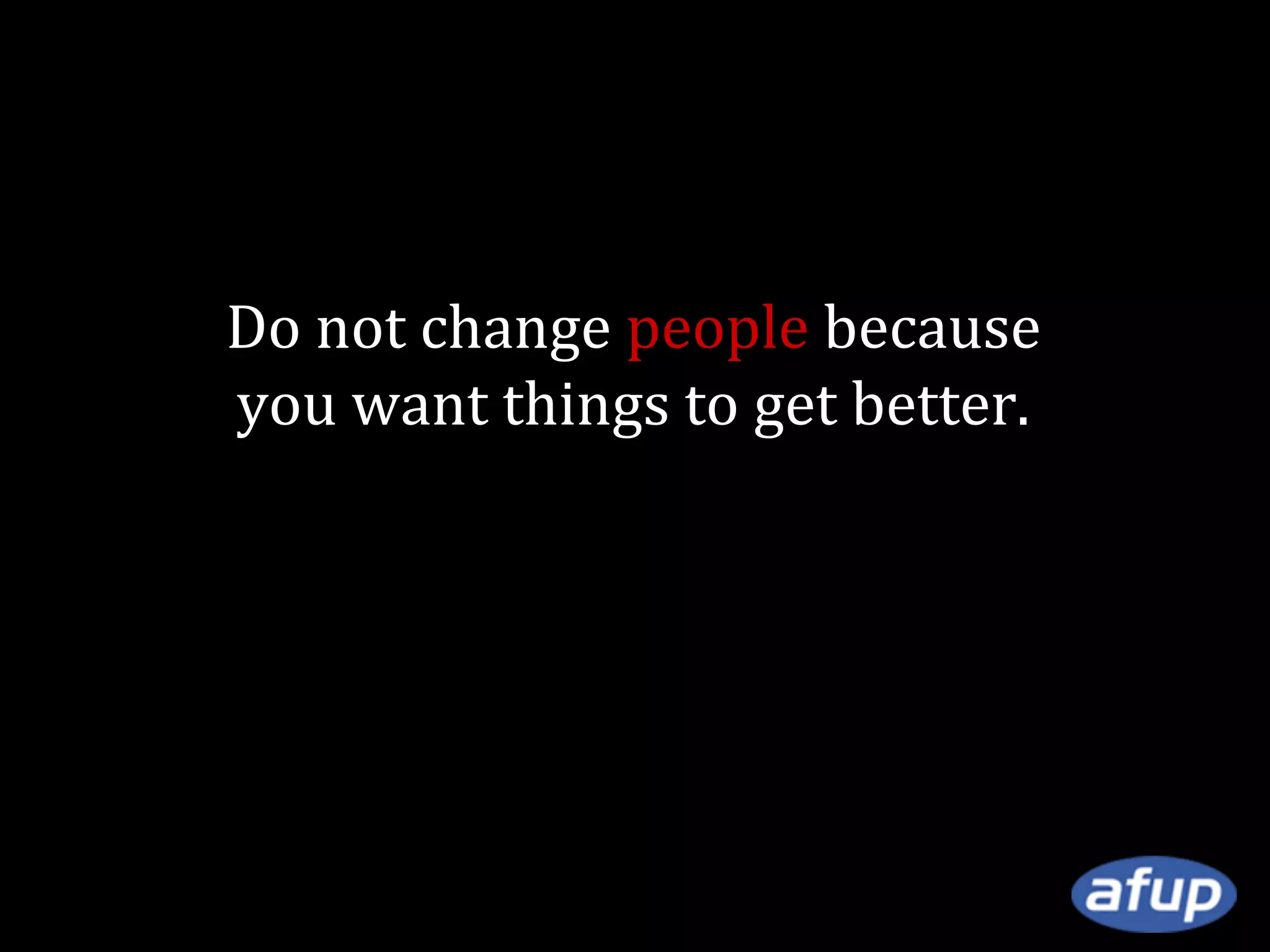 Do not change people because
you want things to get better.
Change things because
you want people to feel better.

 