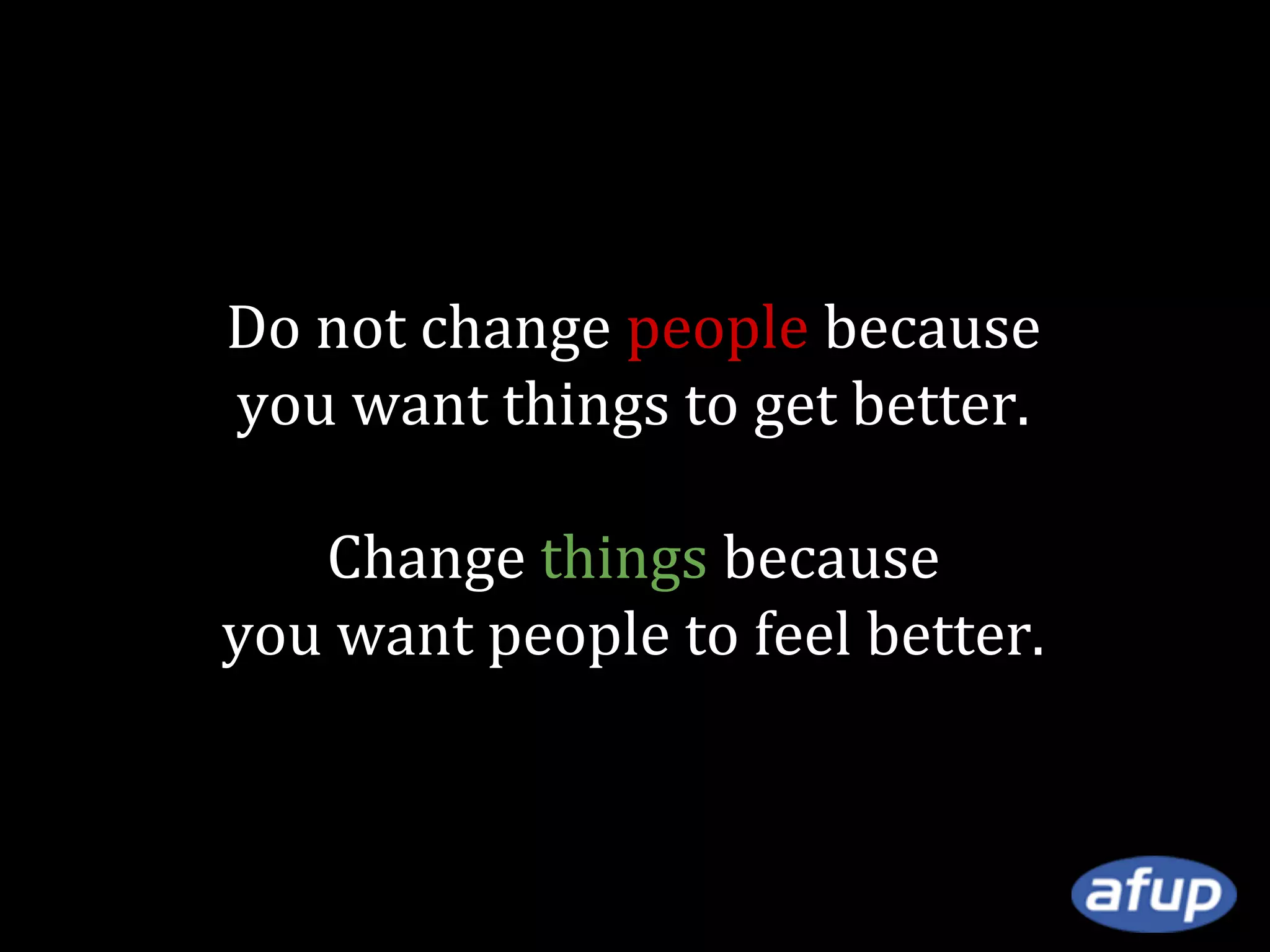 Do not change people because
you want things to get better.
Change things because
you want people to feel better.

 