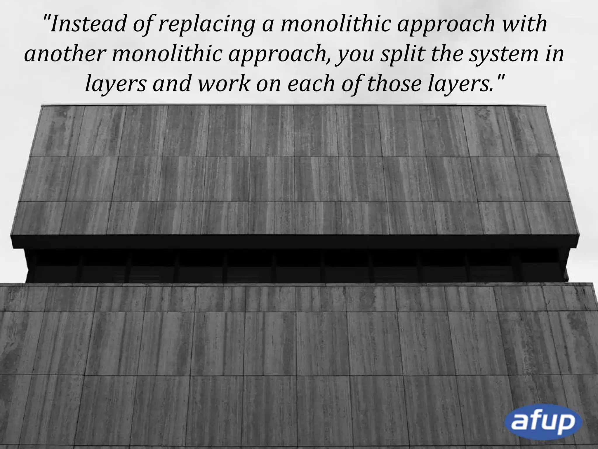 "Instead of replacing a monolithic approach with
another monolithic approach, you split the system in
layers and work on each of those layers."

 