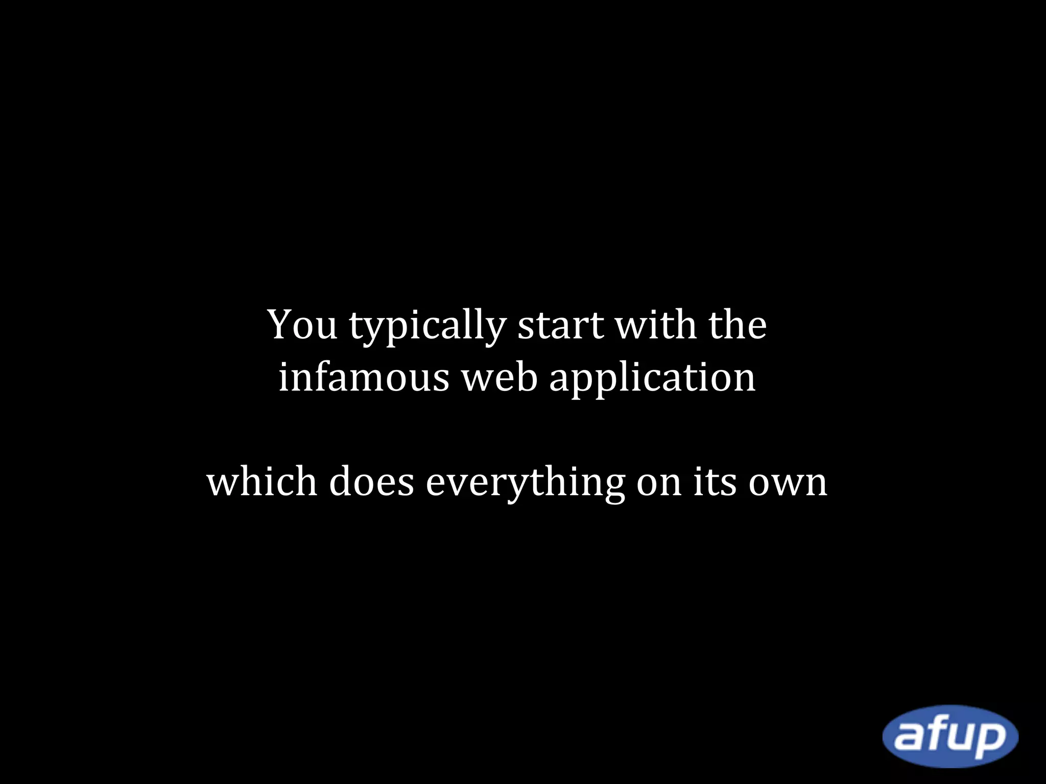 You typically start with the
infamous web application
which does everything on its own

 