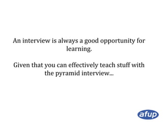 An interview is always a good opportunity for
learning.
Given that you can effectively teach stuff with
the pyramid interv...