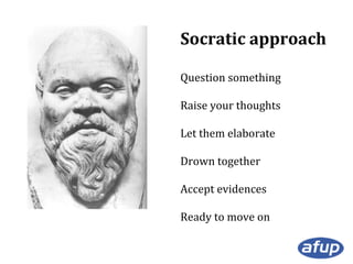 Socratic approach
Question something
Raise your thoughts
Let them elaborate
Drown together
Accept evidences
Ready to move on

 