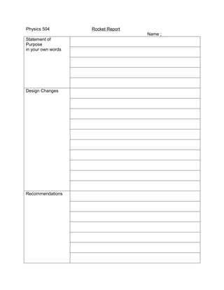 Physics 504         Rocket Report
                                    Name :
Statement of
Purpose
in your own words




Design Changes




Recommendations
 