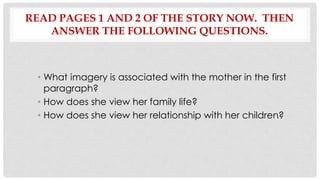 READ PAGES 1 AND 2 OF THE STORY NOW. THEN
ANSWER THE FOLLOWING QUESTIONS.
• What imagery is associated with the mother in ...