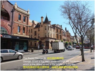 The Rocks George St 岩石區的喬治街
George Street is the main street through the Rocks area,
which is the oldest street in the whole of Australia.
喬治街是岩石區主要街道，這是全澳洲最古老的街道。
 