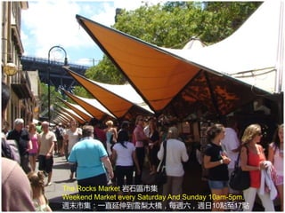 The Rocks Market 岩石區市集
Weekend Market every Saturday And Sunday 10am-5pm.
週末市集：一直延伸到雪梨大橋，每週六，週日10點至17點
 