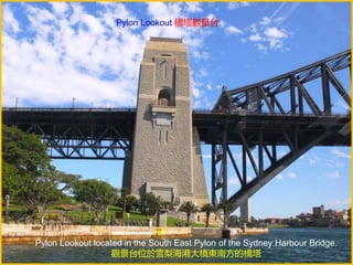 Pylon Lookout located in the South East Pylon of the Sydney Harbour Bridge.
觀景台位於雪梨海港大橋東南方的橋塔
Pylon Lookout 橋塔觀景台
 