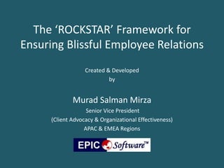 The ‘ROCKSTAR’ Framework for
Ensuring Blissful Employee Relations
                   Created & Developed
                            by


              Murad Salman Mirza
                    Senior Vice President
      (Client Advocacy & Organizational Effectiveness)
                   APAC & EMEA Regions
 