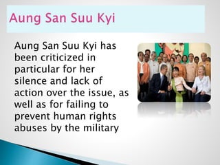 Aung San Suu Kyi has
been criticized in
particular for her
silence and lack of
action over the issue, as
well as for failing to
prevent human rights
abuses by the military
 