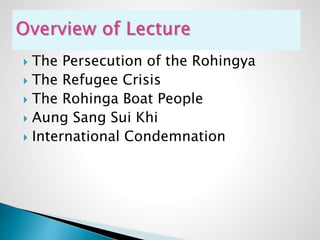  The Persecution of the Rohingya
 The Refugee Crisis
 The Rohinga Boat People
 Aung Sang Sui Khi
 International Condemnation
 