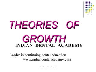 THEORIES OF
GROWTH
INDIAN DENTAL ACADEMY
Leader in continuing dental education
www.indiandentalacademy.com
www.indiandentalacademy.com

 