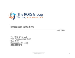 Introduction to the Firm
                                                          July 2009


The ROIG Group LLC
7760 France Avenue South
Suite 1100
Minneapolis, MN 55435
(952) 886-7213



                           PROPRIETARY AND CONFIDENTIAL               1
                              © 2009 The ROIG Group LLC
 