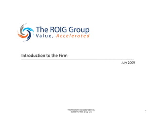 Introduction to the Firm
                                                          July 2009




                           PROPRIETARY AND CONFIDENTIAL               1
                              © 2009 The ROIG Group LLC
 