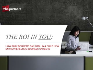 THE ROI IN YOU:
HOW BABY BOOMERS CAN CASH IN & BUILD NEW
ENTREPRENEURIAL BUSINESS CAREERS




                                           ©2011 MBO Partners Inc.
 
