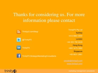 marketing management consultants
20
Thanks for considering us. For more
information please contact
TrinityP3 Pty Ltd
Sydne...