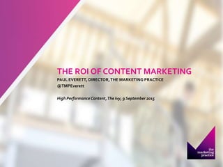 THE ROI OF CONTENT MARKETING
PAUL EVERETT, DIRECTOR,THE MARKETING PRACTICE
@TMPEverett
High PerformanceContent,The Ivy, 9 September 2015
 
