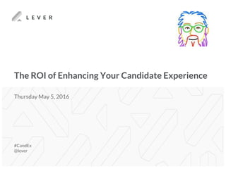 The ROI of Enhancing Your Candidate Experience
#CandEx
@lever
Thursday May 5, 2016
 
