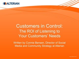 Customers in Control:
    The ROI of Listening to
    Your Customers’ Needs
Written by Connie Bensen, Director of Social
 Media and Community Strategy at Alterian
 