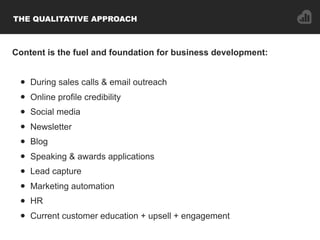 THE QUALITATIVE APPROACH
Content is the fuel and foundation for business development:
• During sales calls & email outreac...