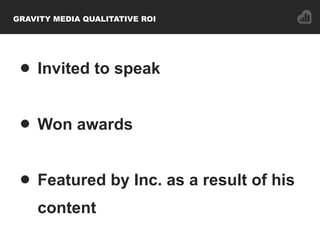 GRAVITY MEDIA QUALITATIVE ROI
• Invited to speak
• Won awards
• Featured by Inc. as a result of his
content
 