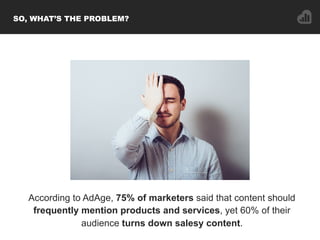 SO, WHAT’S THE PROBLEM?
According to AdAge, 75% of marketers said that content should
frequently mention products and serv...