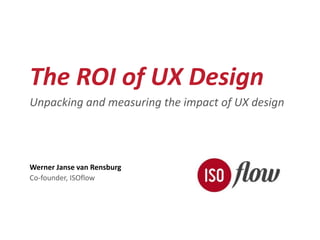The ROI of UX Design 
Unpacking and measuring the impact of UX design 
Werner Janse van Rensburg 
Co-founder, ISOflow 
 