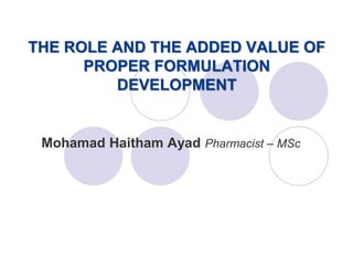 Mohamad Haitham Ayad Pharmacist – MSc
THE ROLE AND THE ADDED VALUE OF
PROPER FORMULATION
DEVELOPMENT
 