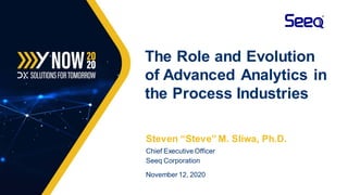 Steven “Steve” M. Sliwa, Ph.D.
Chief Executive Officer
Seeq Corporation
November 12, 2020
The Role and Evolution
of Advanced Analytics in
the Process Industries
 