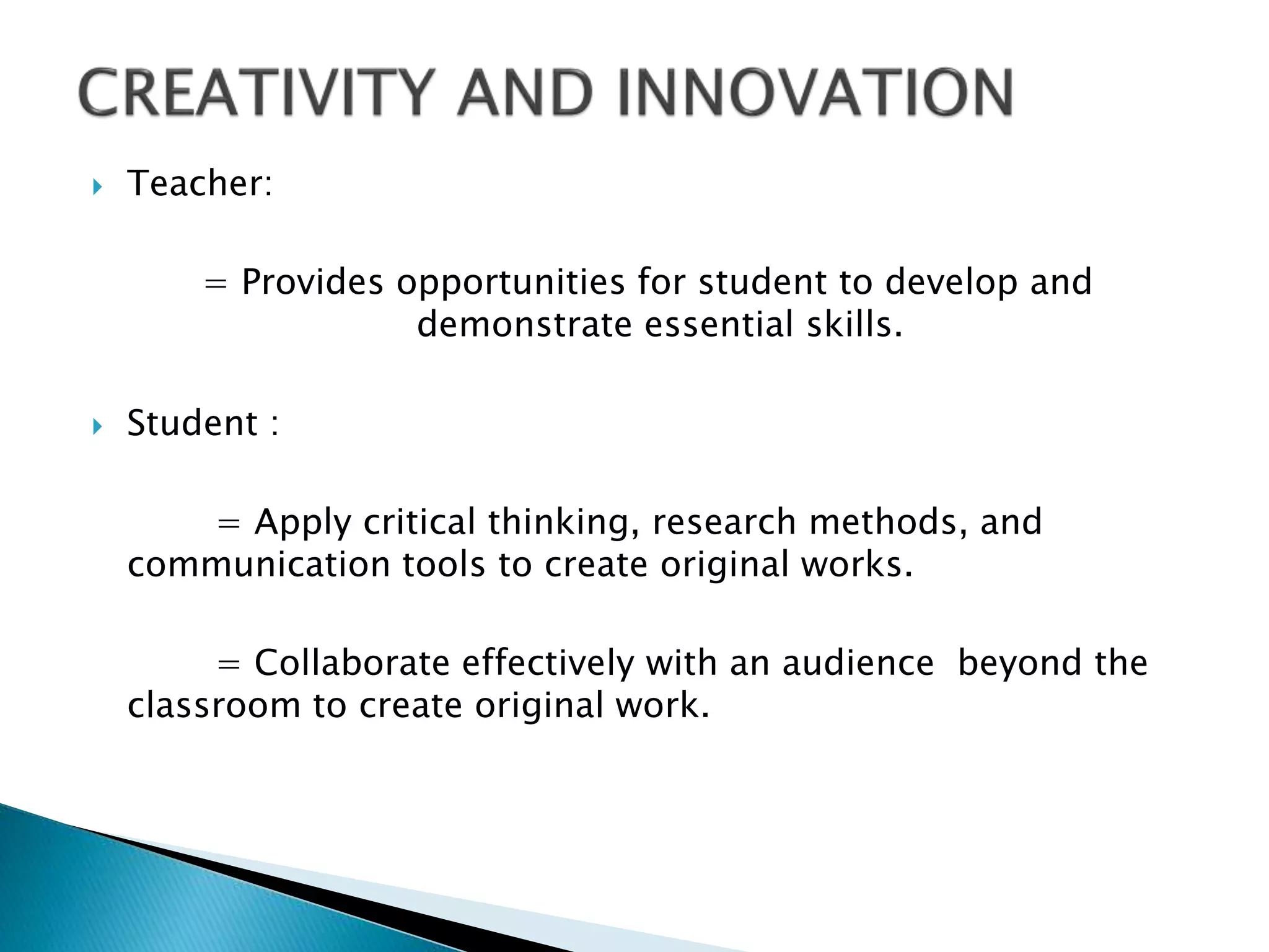  Teacher:
= Provides opportunities for student to develop and
demonstrate essential skills.
 Student :
= Apply critical thinking, research methods, and
communication tools to create original works.
= Collaborate effectively with an audience beyond the
classroom to create original work.
 