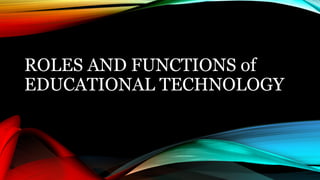 ROLES AND FUNCTIONS of
EDUCATIONAL TECHNOLOGY
 