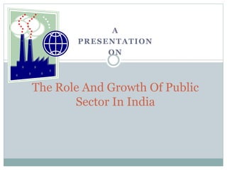 A
PRESENTATION
ON
The Role And Growth Of Public
Sector In India
 