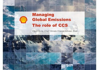 Managing
Global Emissions
The role of CCS
David Hone, Chief Climate Change Adviser, Shell
Hone
Adviser

 