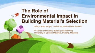 The Role of
Environmental Impact in
Building Material’s Selection
Hafedh Abed Yahyaa*, and Muna Hanim Abdul Samadb
a&b School of Housing, Building and Planning,
University of Science Malaysia, Penang, Malaysia
 