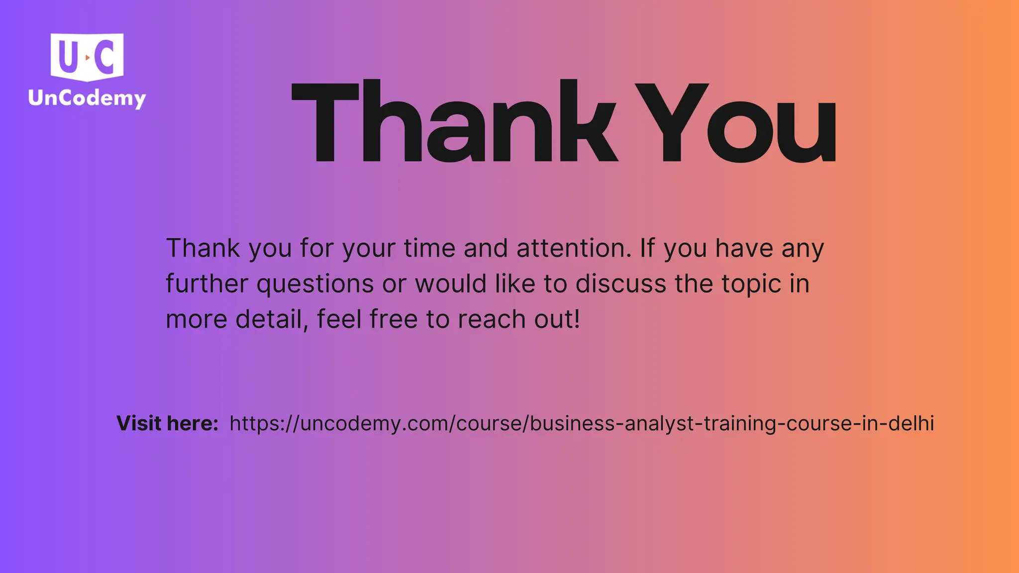 Thank you for your time and attention. If you have any
further questions or would like to discuss the topic in
more detail, feel free to reach out!
Visit here: https://uncodemy.com/course/business-analyst-training-course-in-delhi
ThankYou
 