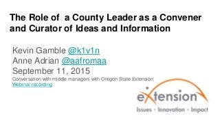 The Role of a County Leader as a Convener
and Curator of Ideas and Information
Kevin Gamble @k1v1n
Anne Adrian @aafromaa
September 11, 2015
Conversation with middle managers with Oregon State Extension
Webinar recording
 
