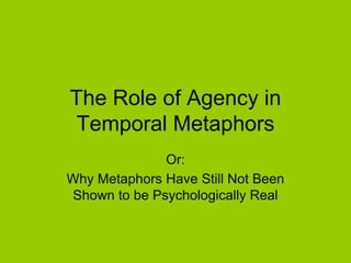 The Role of Agency in
Temporal Metaphors
Or:
Why Metaphors Have Still Not Been
Shown to be Psychologically Real
 