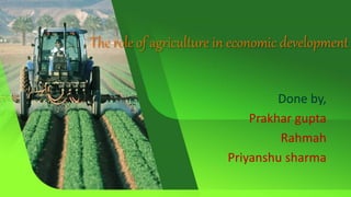 The role of agriculture in economic development
Done by,
Prakhar gupta
Rahmah
Priyanshu sharma
 