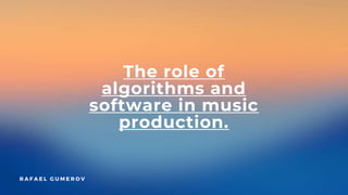 The role of
algorithms and
software in music
production.
R A F A E L G U M E R O V
 