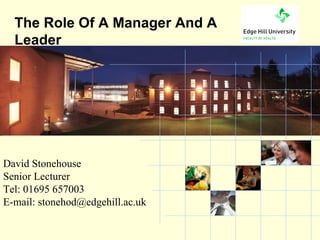 The Role Of A Manager And A
  Leader




David Stonehouse
Senior Lecturer
Tel: 01695 657003
E-mail: stonehod@edgehill.ac.uk
           the University of choice
 