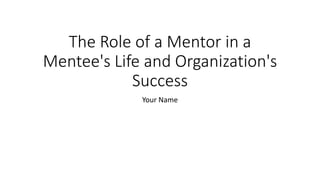 The Role of a Mentor in a
Mentee's Life and Organization's
Success
Your Name
 