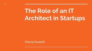 The Role of an IT
Architect in Startups
Manoj Awasthi
 